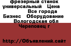 фрезерный станок универсальный › Цена ­ 130 000 - Все города Бизнес » Оборудование   . Вологодская обл.,Череповец г.